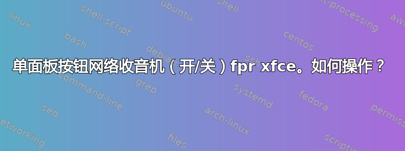 单面板按钮网络收音机（开/关）fpr xfce。如何操作？