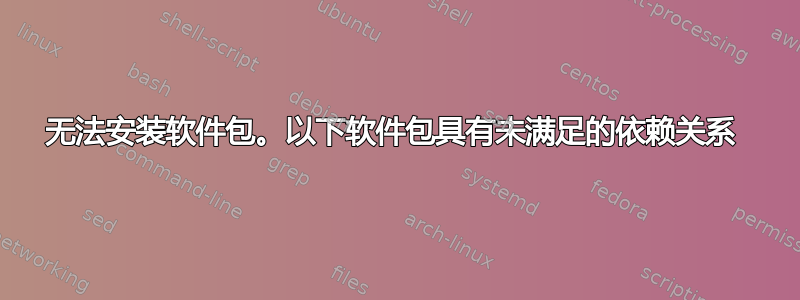 无法安装软件包。以下软件包具有未满足的依赖关系 