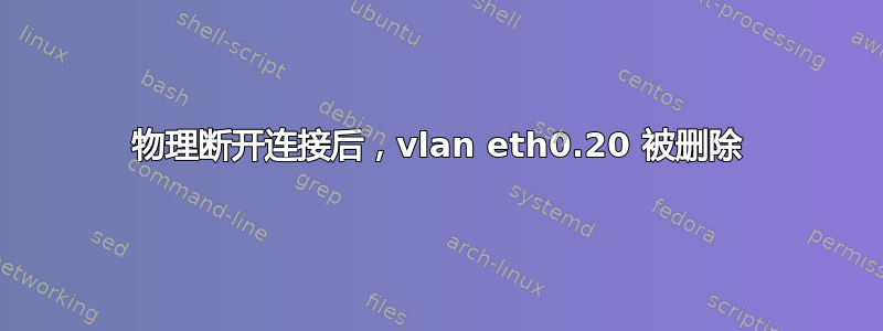 物理断开连接后，vlan eth0.20 被删除