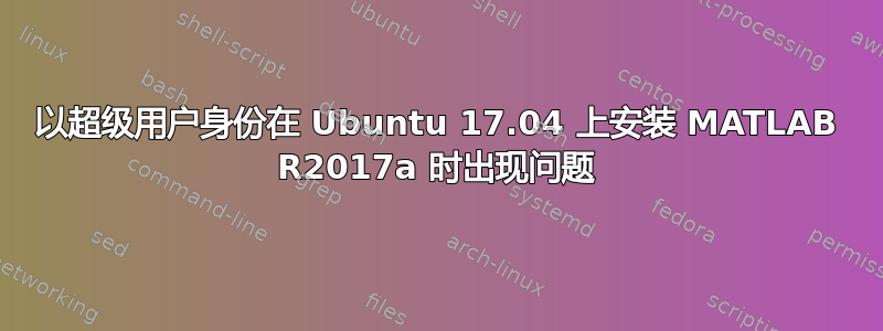 以超级用户身份在 Ubuntu 17.04 上安装 MATLAB R2017a 时出现问题