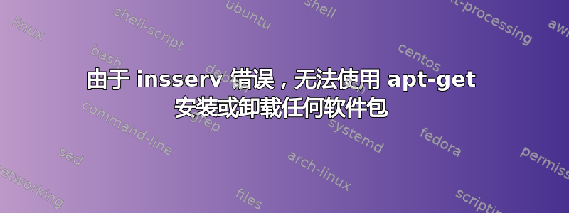 由于 insserv 错误，无法使用 apt-get 安装或卸载任何软件包