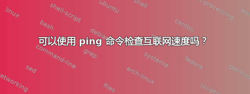 可以使用 ping 命令检查互联网速度吗？