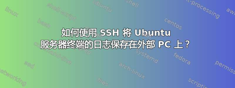 如何使用 SSH 将 Ubuntu 服务器终端的日志保存在外部 PC 上？