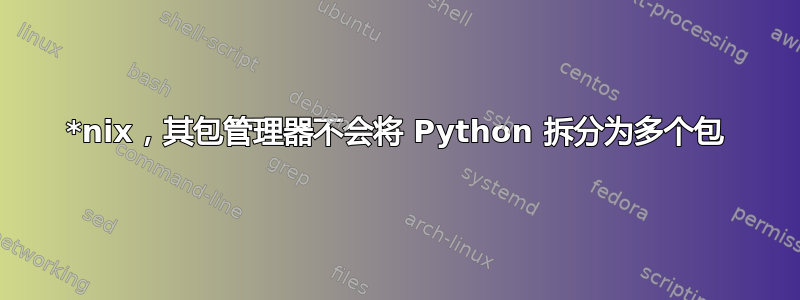 *nix，其包管理器不会将 Python 拆分为多个包