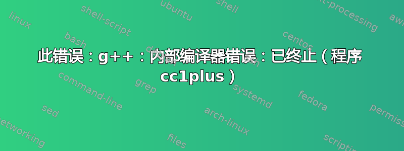 此错误：g++：内部编译器错误：已终止（程序 cc1plus）