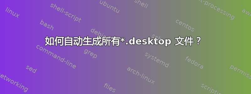 如何自动生成所有*.desktop 文件？