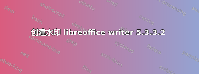 创建水印 libreoffice writer 5.3.3.2