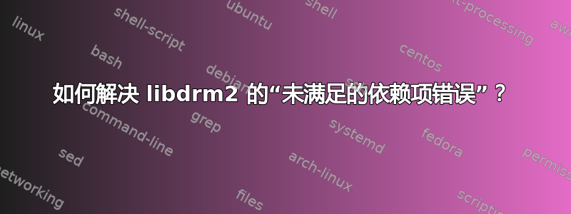 如何解决 libdrm2 的“未满足的依赖项错误”？