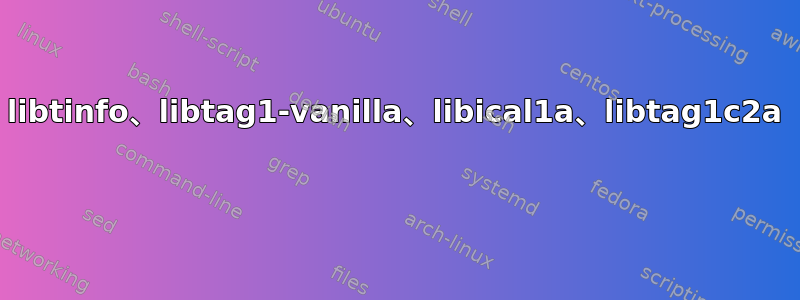 libtinfo、libtag1-vanilla、libical1a、libtag1c2a 