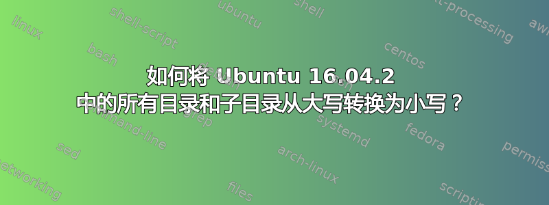 如何将 Ubuntu 16.04.2 中的所有目录和子目录从大写转换为小写？