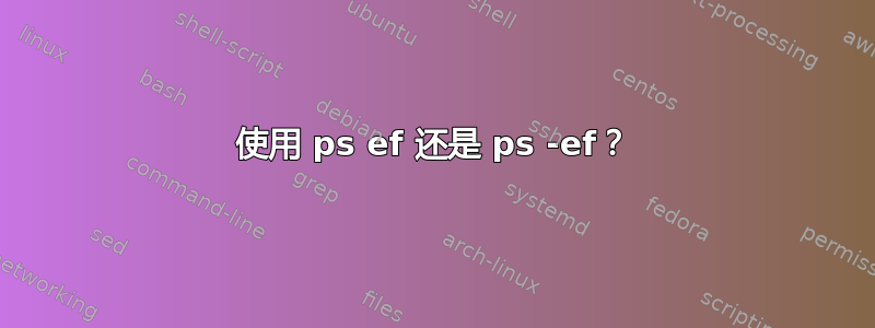 使用 ps ef 还是 ps -ef？