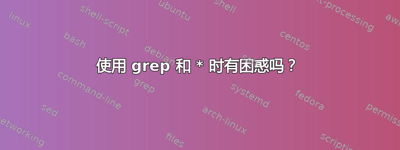 使用 grep 和 * 时有困惑吗？