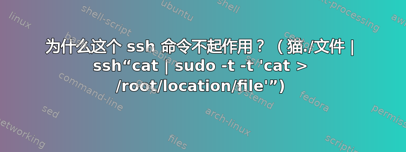 为什么这个 ssh 命令不起作用？ （猫./文件 | ssh“cat | sudo -t -t 'cat > /root/location/file'”)