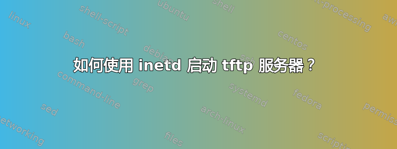 如何使用 inetd 启动 tftp 服务器？