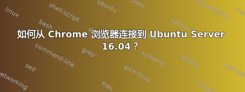 如何从 Chrome 浏览器连接到 Ubuntu Server 16.04？