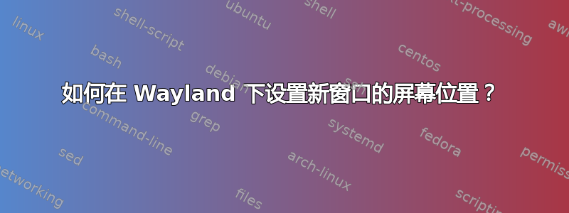 如何在 Wayland 下设置新窗口的屏幕位置？