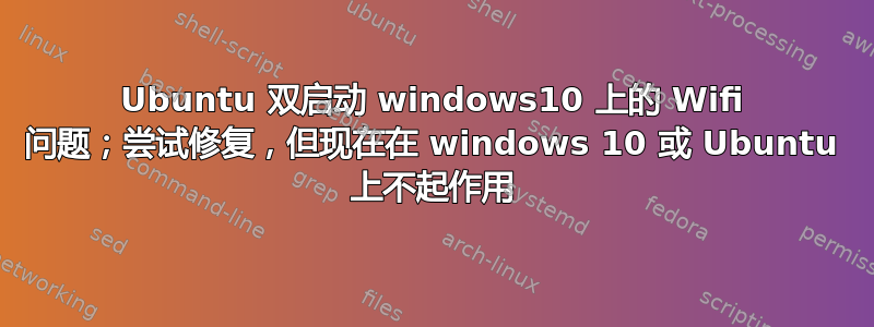 Ubuntu 双启动 windows10 上的 Wifi 问题；尝试修复，但现在在 windows 10 或 Ubuntu 上不起作用