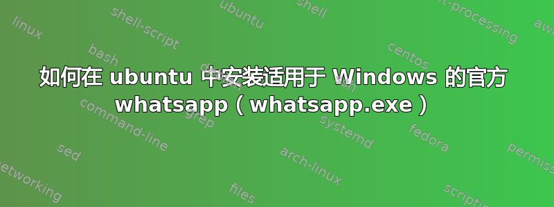 如何在 ubuntu 中安装适用于 Windows 的官方 whatsapp（whatsapp.exe）