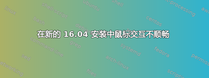 在新的 16.04 安装中鼠标交互不顺畅