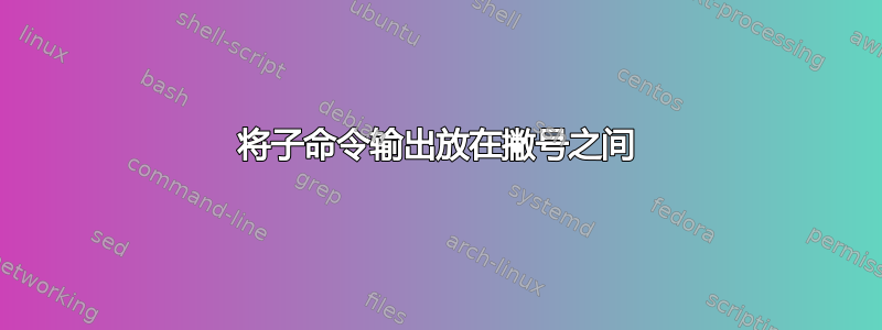 将子命令输出放在撇号之间