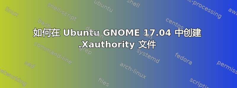 如何在 Ubuntu GNOME 17.04 中创建 .Xauthority 文件