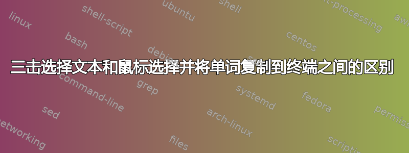 三击选择文本和鼠标选择并将单词复制到终端之间的区别