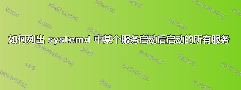 如何列出 systemd 中某个服务启动后启动的所有服务