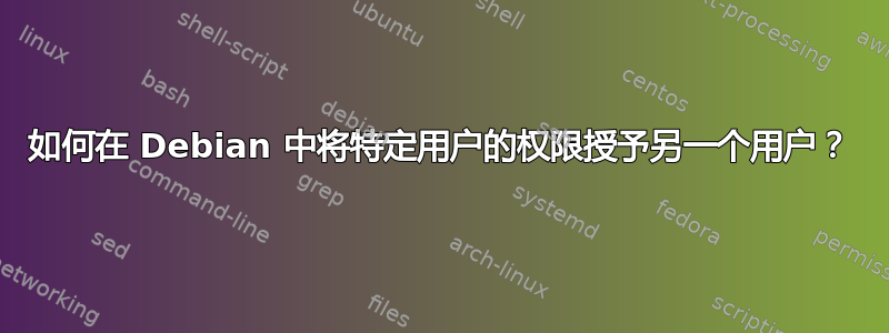 如何在 Debian 中将特定用户的权限授予另一个用户？