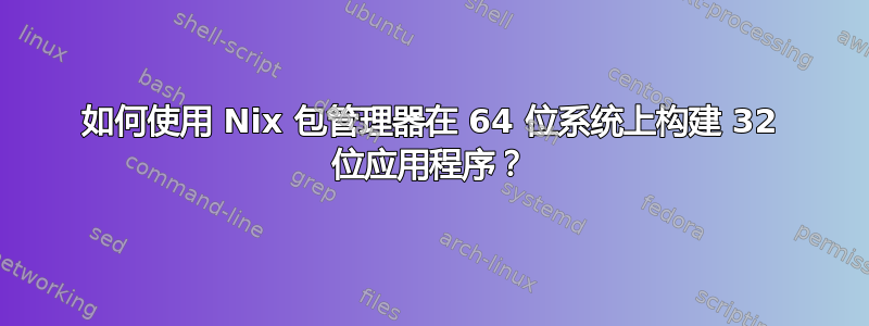 如何使用 Nix 包管理器在 64 位系统上构建 32 位应用程序？