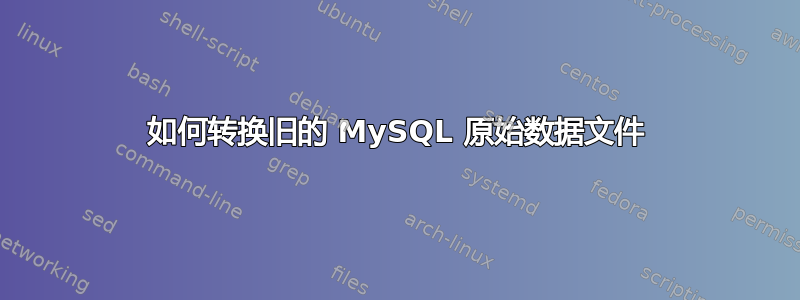 如何转换旧的 MySQL 原始数据文件