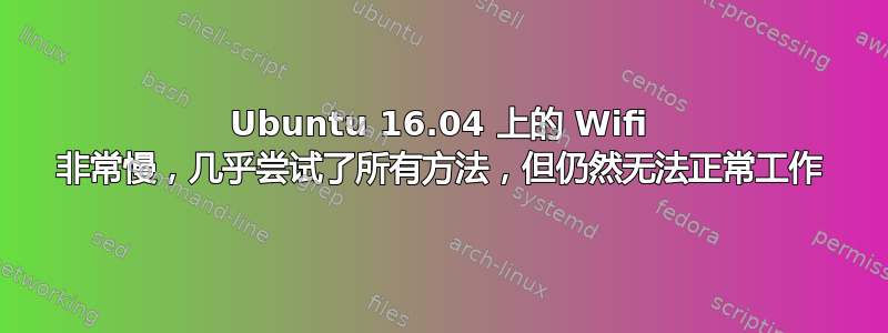 Ubuntu 16.04 上的 Wifi 非常慢，几乎尝试了所有方法，但仍然无法正常工作