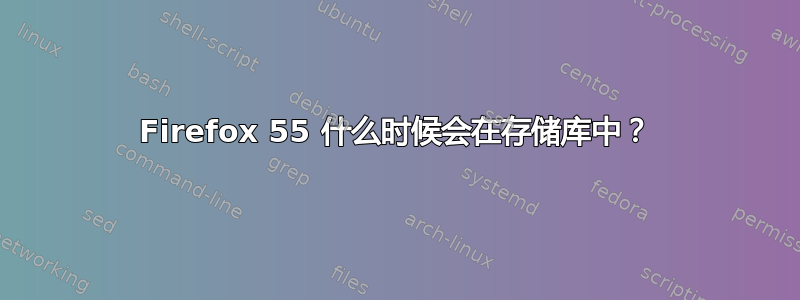 Firefox 55 什么时候会在存储库中？