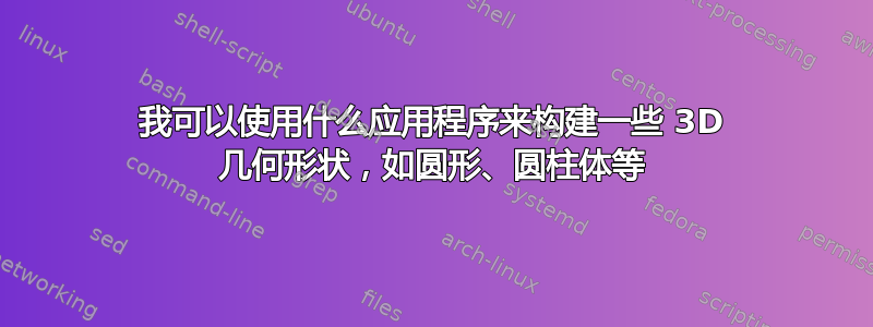 我可以使用什么应用程序来构建一些 3D 几何形状，如圆形、圆柱体等