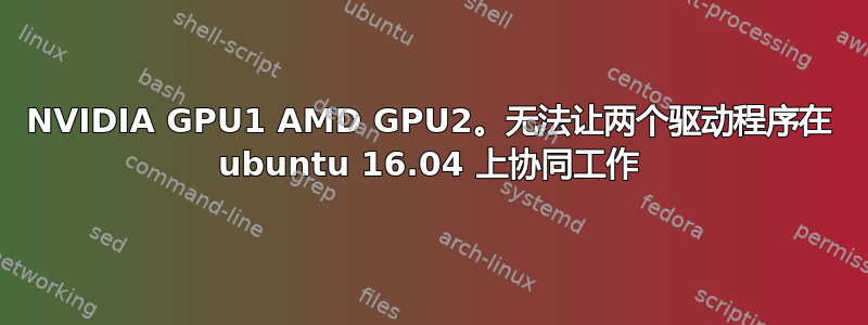 NVIDIA GPU1 AMD GPU2。无法让两个驱动程序在 ubuntu 16.04 上协同工作