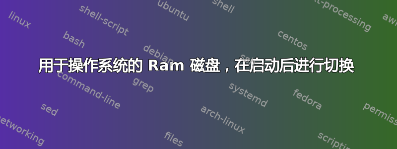 用于操作系统的 Ram 磁盘，在启动后进行切换