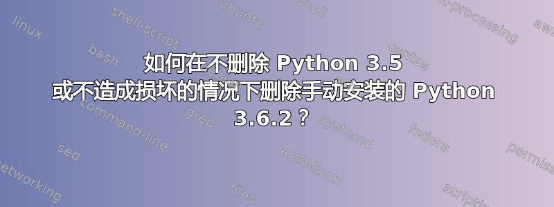 如何在不删除 Python 3.5 或不造成损坏的情况下删除手动安装的 Python 3.6.2？