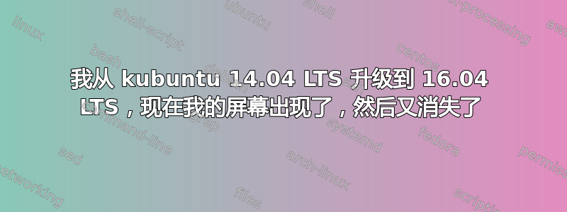 我从 kubuntu 14.04 LTS 升级到 16.04 LTS，现在我的屏幕出现了，然后又消失了