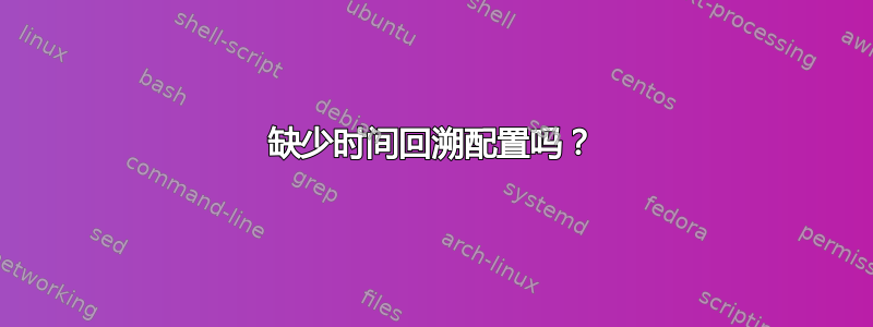 缺少时间回溯配置吗？