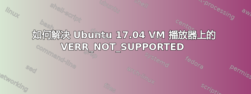 如何解决 Ubuntu 17.04 VM 播放器上的 VERR_NOT_SUPPORTED 