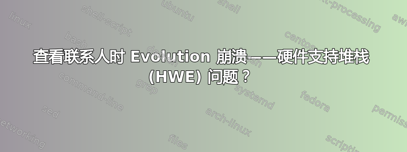 查看联系人时 Evolution 崩溃——硬件支持堆栈 (HWE) 问题？