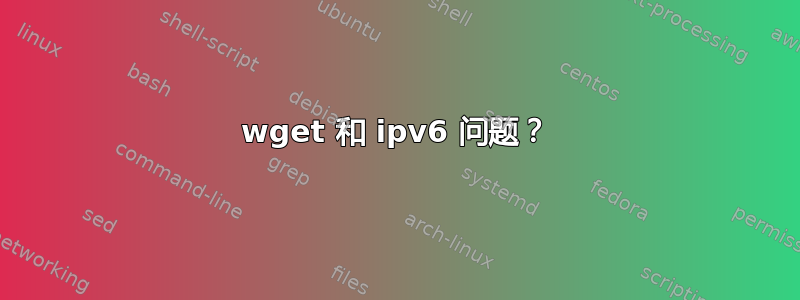 wget 和 ipv6 问题？