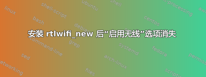 安装 rtlwifi_new 后“启用无线”选项消失