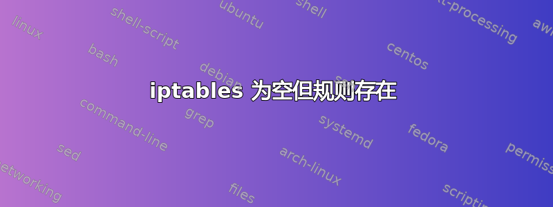 iptables 为空但规则存在