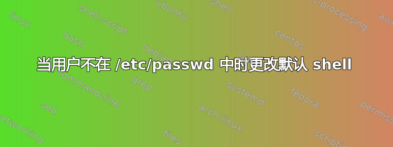 当用户不在 /etc/passwd 中时更改默认 shell