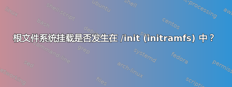 根文件系统挂载是否发生在 /init (initramfs) 中？