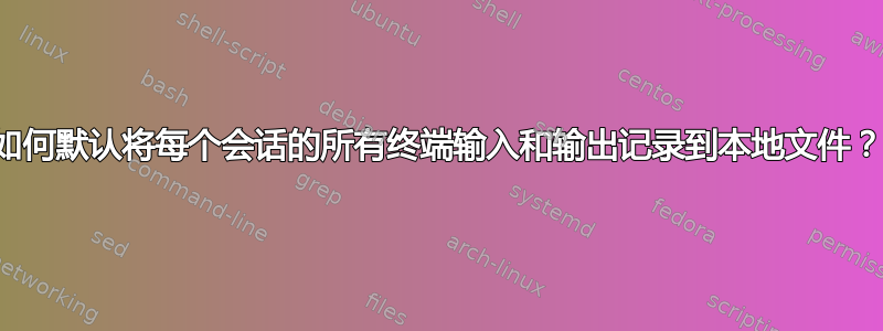 如何默认将每个会话的所有终端输入和输出记录到本地文件？