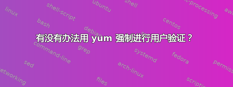 有没有办法用 yum 强制进行用户验证？