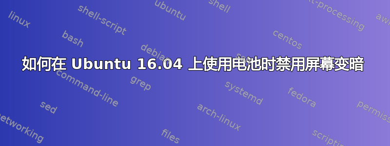 如何在 Ubuntu 16.04 上使用电池时禁用屏幕变暗