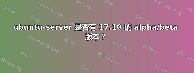 ubuntu-server 是否有 17.10 的 alpha/beta 版本？