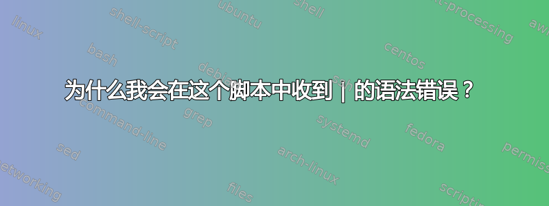 为什么我会在这个脚本中收到 | 的语法错误？